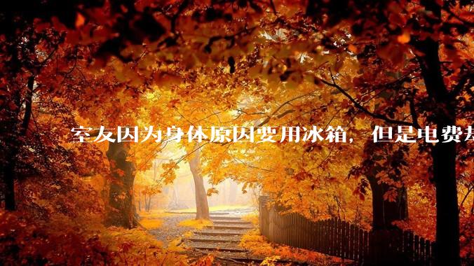 室友因为身体原因要用冰箱，但是电费却由我们平摊，合理嘛？