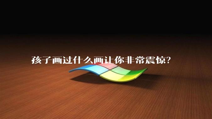 孩子画过什么画让你非常震惊？