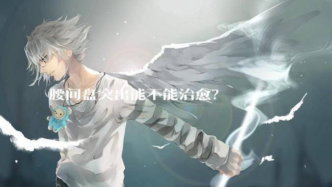 腰间盘突出能不能治愈？