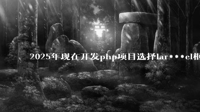 2025年现在开发php项目选择lar***el框架好还是thinkphp框架好？