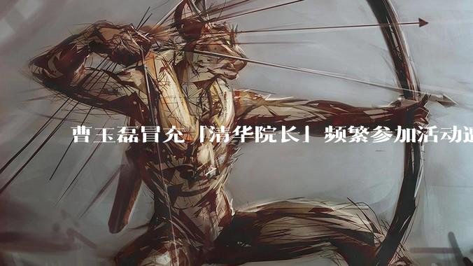 曹玉磊冒充「清华院长」频繁参加活动遭官方打***，他为何能堂而皇之以***身份开展活动？其将受到哪些处罚？