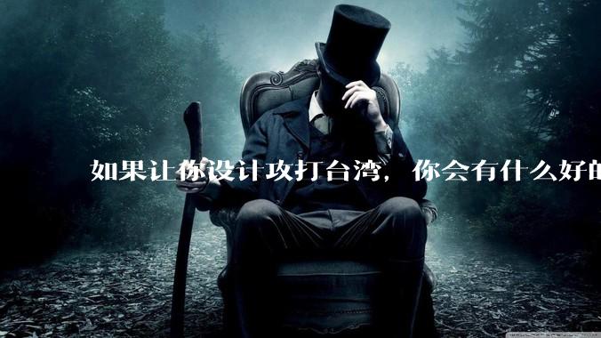 如果让你设计攻打台湾，你会有什么好的想法和打法？