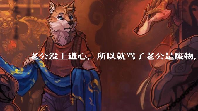 老公没上进心，所以就骂了老公是废物，窝囊废，他很生气。怎么办？