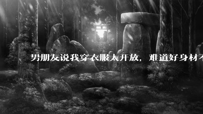 男朋友说我穿衣服太开放，难道好身材不应该显示出来吗？