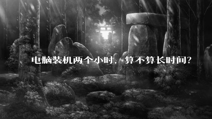 电脑装机两个小时，算不算长时间？