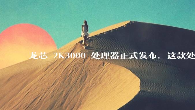 龙芯 2K3000 处理器正式发布，这款处理器的发布对国产芯片的发展意味着什么？