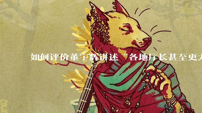 如何评价董宇辉讲述“各地厅长甚至更大的领导来我们这，站在门口等，站一个多小时。”?