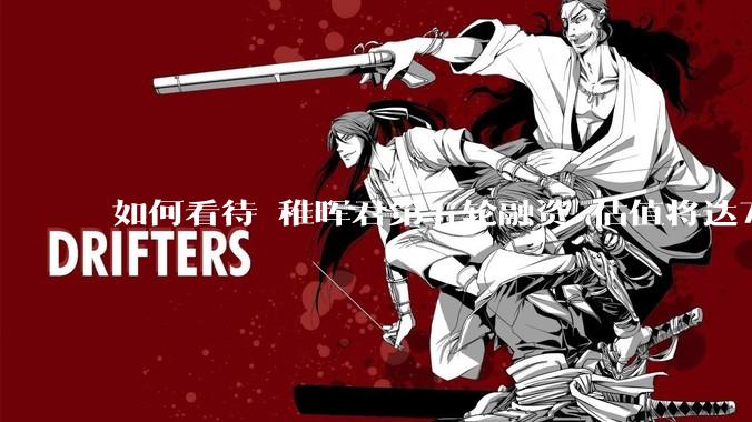 如何看待 稚晖君第五轮融资 估值将达70亿？