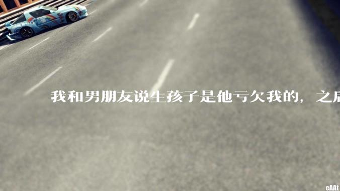 我和男朋友说生孩子是他亏欠我的，之后他给我回了这么一大段，是我的问题吗？