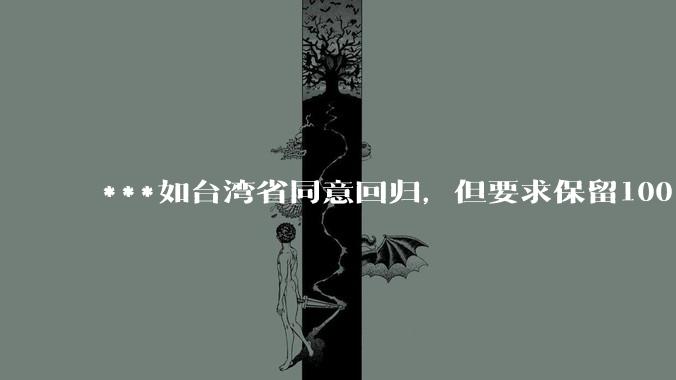 ***如台湾省同意回归，但要求保留100%的治权财权人事权、90%的军权和20%的外交权，可行吗？