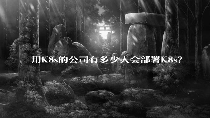 用K8s的公司有多少人会部署K8s？