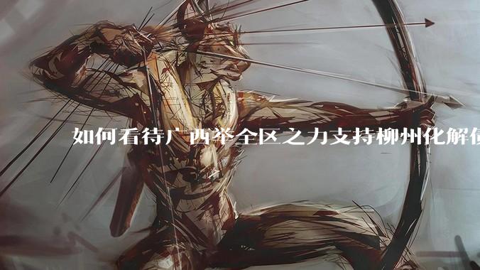如何看待广西举全区之力支持柳州化解债务？为什么最近地方债又重回公众视野？