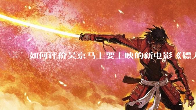 如何评价吴京马上要上映的新电影《镖人》？