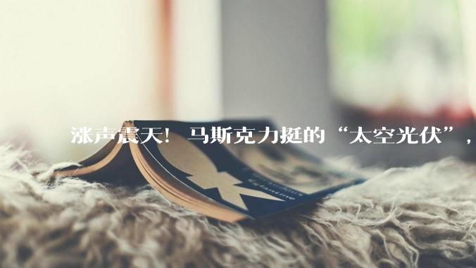 涨声震天！马斯克力挺的“太空光伏”，到底虚实几分？_股份_市场_航天