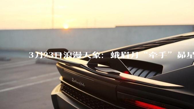 3月23日浪漫天象：蛾眉月“牵手”昴星团_观测_中国天文学会_新华社