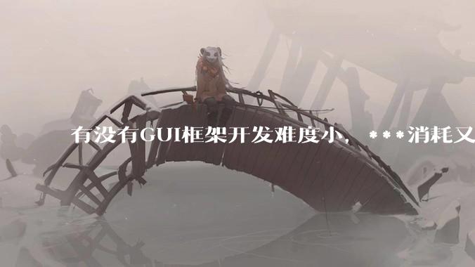 有没有GUI框架开发难度小，***消耗又不多，而且又跨平台？
