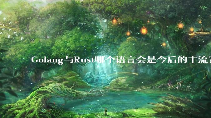 Golang与Rust哪个语言会是今后的主流？
