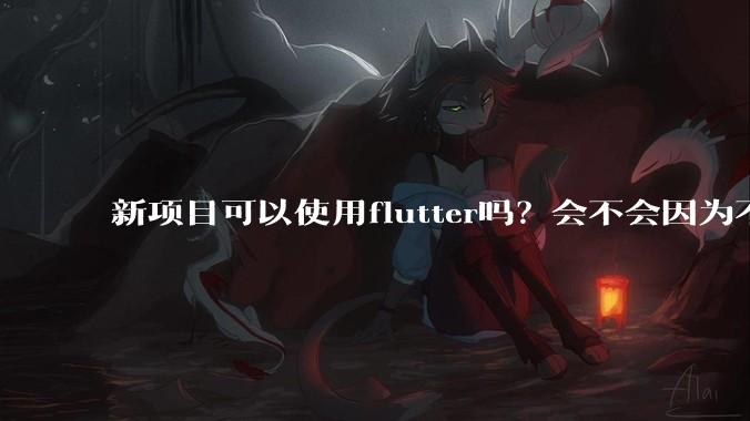 新项目可以使用flutter吗？会不会因为不成熟，导致众多问题，最后不得不放弃？