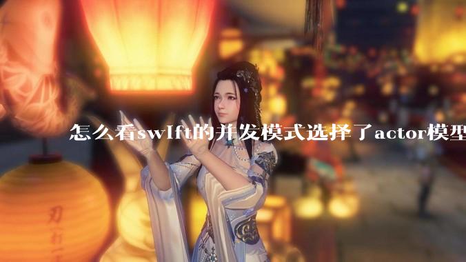 怎么看swift的并发模式选择了actor模型？