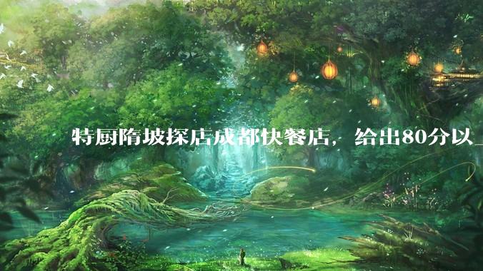 特厨隋坡探店成都快餐店，给出80分以上的高分，为什么评分远高于大饭店？