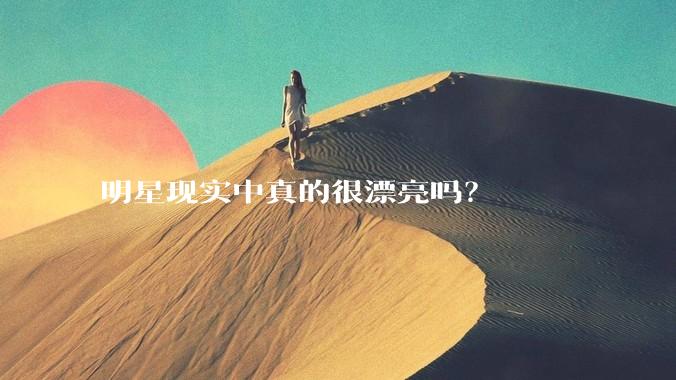 明星现实中真的很漂亮吗？