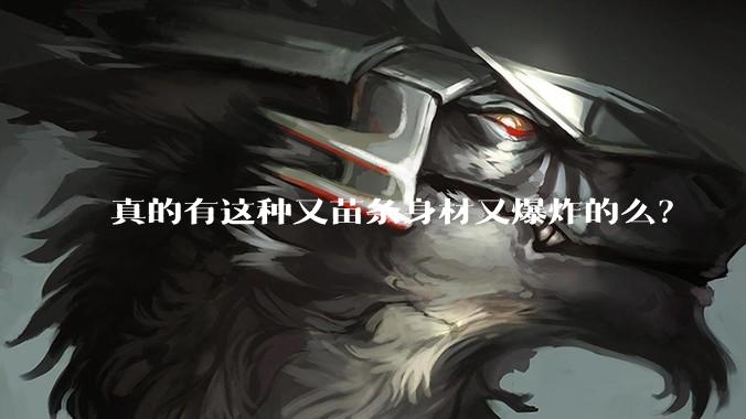 真的有这种又苗条身材又爆炸的么？