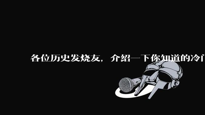 各位历史发烧友，介绍一下你知道的冷门史实或逆天史实？