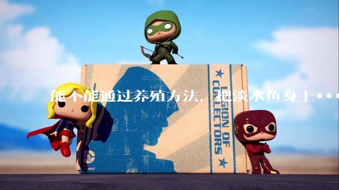 能不能通过养殖方法，把淡水鱼身上***除掉？然后再售卖做刺身，超级爱吃刺身，很害怕寄身虫?