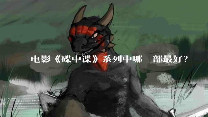 电影《碟中谍》系列中哪一部最好？
