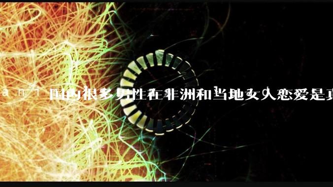 国内很多男性在非洲和当地女人恋爱是真的吗?