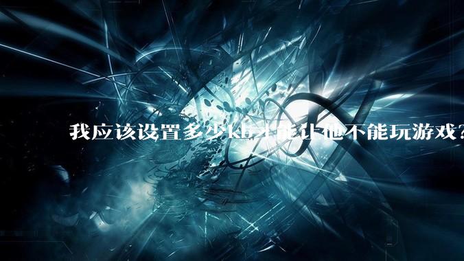 我应该设置多少kb才能让他不能玩游戏？