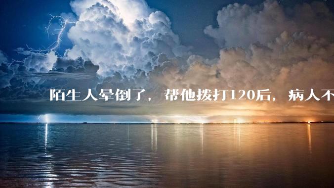 陌生人晕倒了，帮他拨打120后，病人不支付120出车费，这个费用谁来承担？