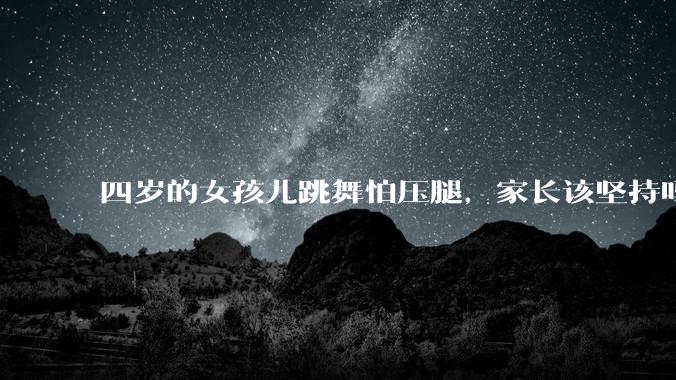 四岁的女孩儿跳舞怕压腿，家长该坚持吗？