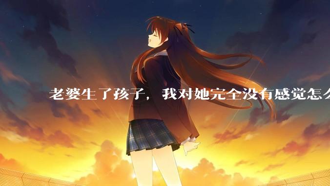 老婆生了孩子，我对她完全没有感觉怎么办？