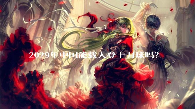 2029年中国能载人登上月球吗？