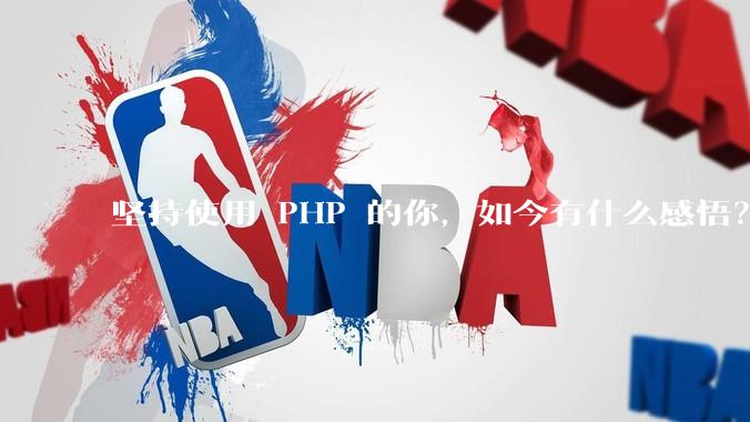 坚持使用 PHP 的你，如今有什么感悟？