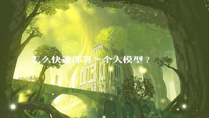 怎么快速部署一个大模型?