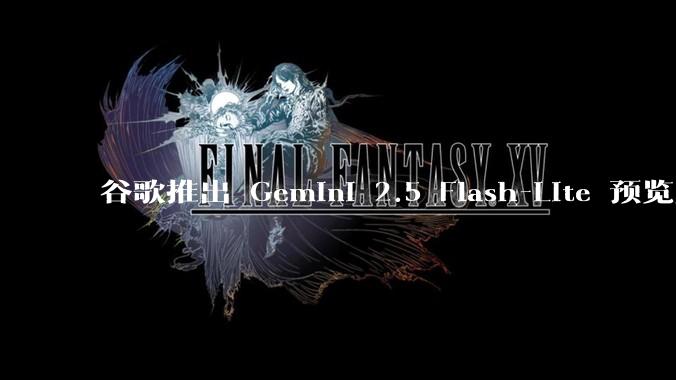 谷歌推出 Gemini 2.5 Flash-Lite 预览版本，哪些亮点值得关注？实际体验如何？