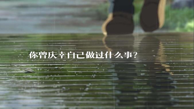 你曾庆幸自己做过什么事？