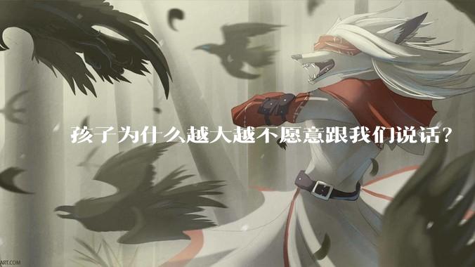 孩子为什么越大越不愿意跟我们说话？