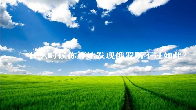 什么时候你开始发现俄罗斯不过如此？